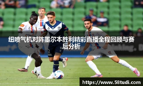 纽喷气机对阵墨尔本胜利精彩直播全程回顾与赛后分析